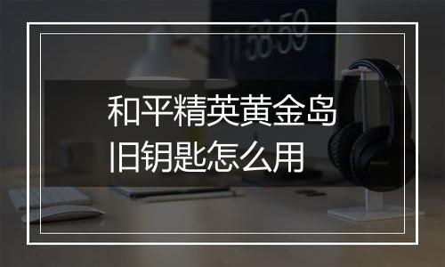 和平精英黄金岛旧钥匙怎么用