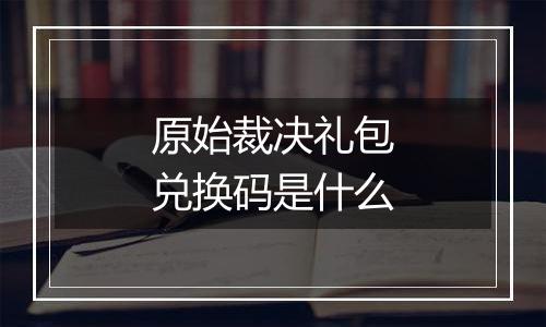原始裁决礼包兑换码是什么