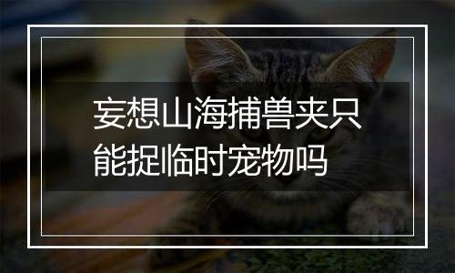 妄想山海捕兽夹只能捉临时宠物吗