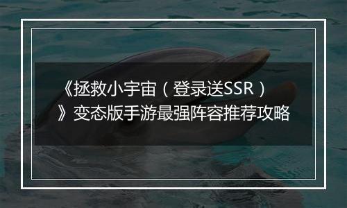 《拯救小宇宙（登录送SSR）》变态版手游最强阵容推荐攻略