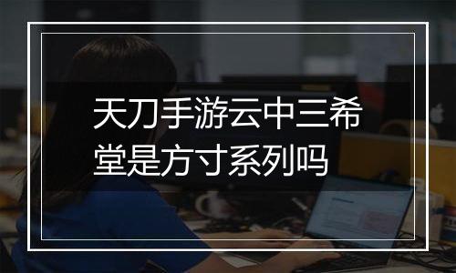 天刀手游云中三希堂是方寸系列吗