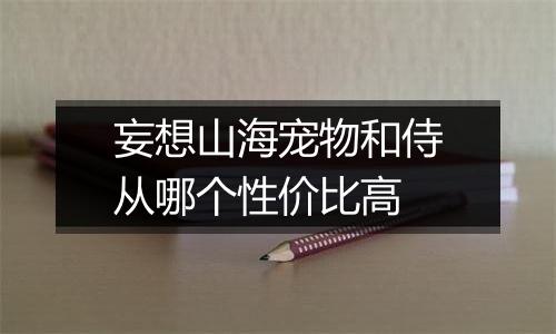 妄想山海宠物和侍从哪个性价比高