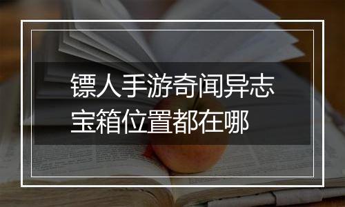 镖人手游奇闻异志宝箱位置都在哪