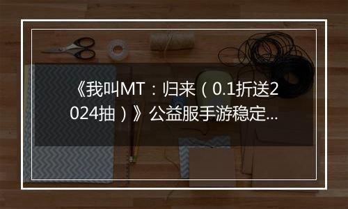 《我叫MT：归来（0.1折送2024抽）》公益服手游稳定四保一新手阵容推荐！
