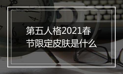 第五人格2021春节限定皮肤是什么