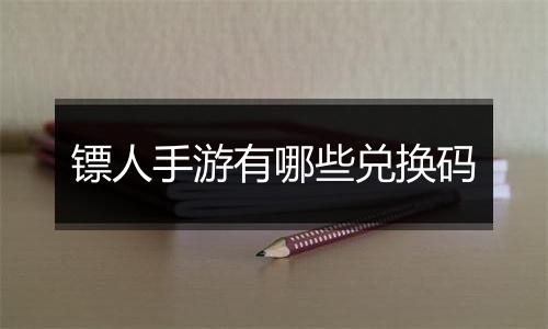 镖人手游有哪些兑换码