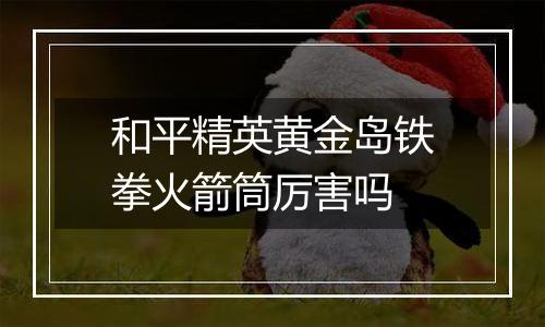 和平精英黄金岛铁拳火箭筒厉害吗