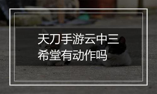 天刀手游云中三希堂有动作吗