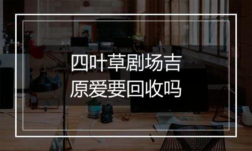四叶草剧场吉原爱要回收吗
