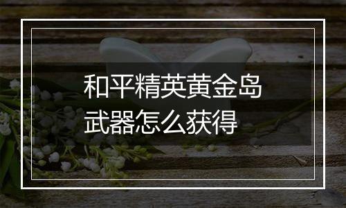 和平精英黄金岛武器怎么获得