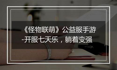 《怪物联萌》公益服手游-开服七天乐，躺着变强