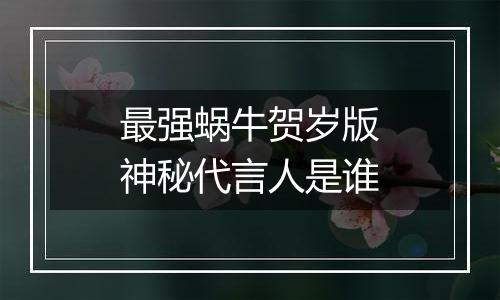 最强蜗牛贺岁版神秘代言人是谁