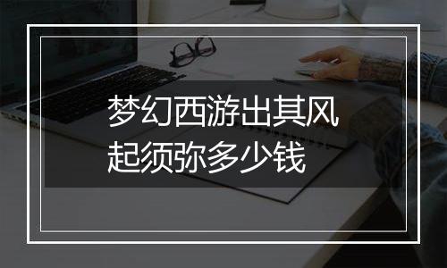 梦幻西游出其风起须弥多少钱