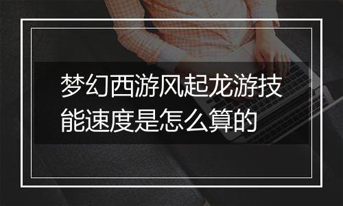 梦幻西游风起龙游技能速度是怎么算的