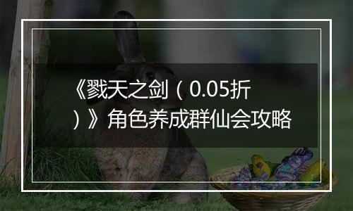 《戮天之剑（0.05折）》角色养成群仙会攻略