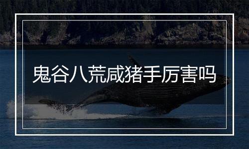 鬼谷八荒咸猪手厉害吗