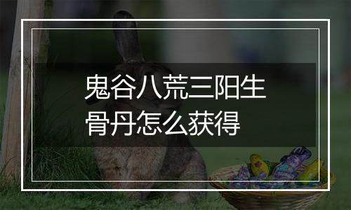 鬼谷八荒三阳生骨丹怎么获得