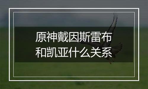 原神戴因斯雷布和凯亚什么关系