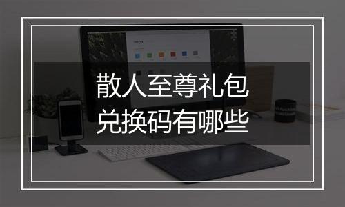 散人至尊礼包兑换码有哪些