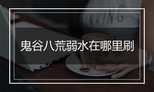 鬼谷八荒弱水在哪里刷