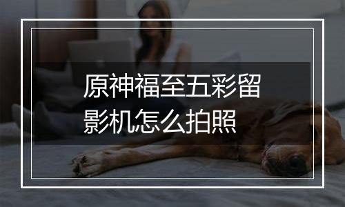 原神福至五彩留影机怎么拍照