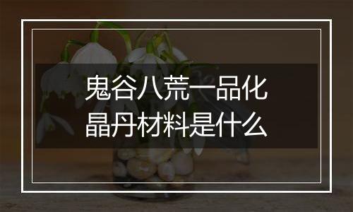 鬼谷八荒一品化晶丹材料是什么