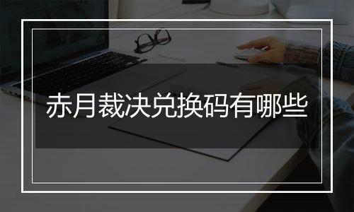 赤月裁决兑换码有哪些