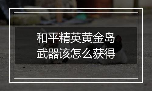 和平精英黄金岛武器该怎么获得
