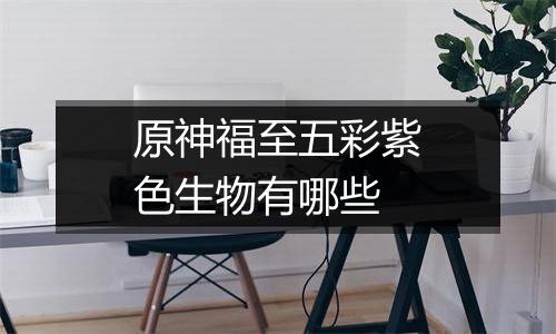 原神福至五彩紫色生物有哪些