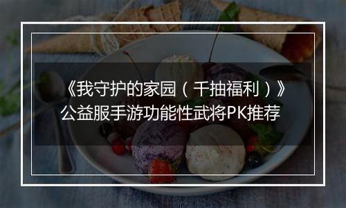 《我守护的家园（千抽福利）》公益服手游功能性武将PK推荐