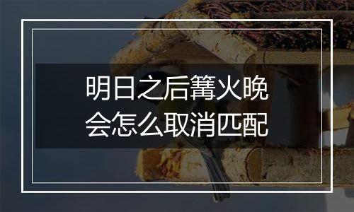 明日之后篝火晚会怎么取消匹配