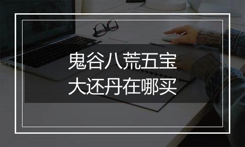 鬼谷八荒五宝大还丹在哪买