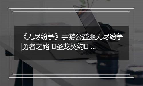 《无尽纷争》手游公益服无尽纷争|勇者之路 ⌈圣龙契约⌋ 血契圣龙，指尖召唤撕裂战场！