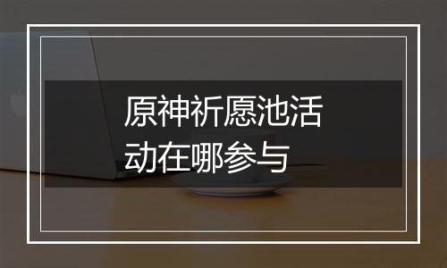 原神祈愿池活动在哪参与