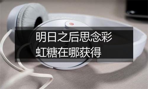 明日之后思念彩虹糖在哪获得
