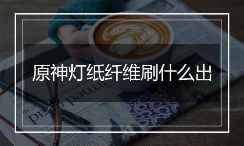 原神灯纸纤维刷什么出