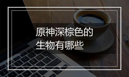 原神深棕色的生物有哪些