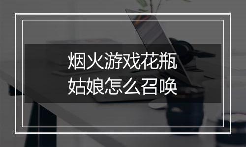 烟火游戏花瓶姑娘怎么召唤