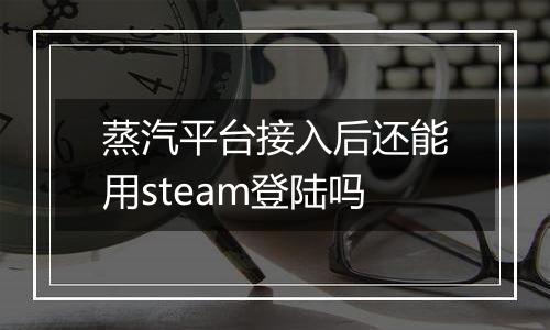 蒸汽平台接入后还能用steam登陆吗