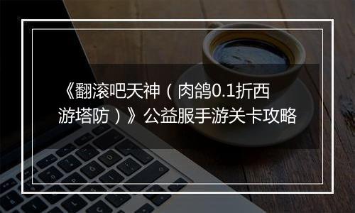 《翻滚吧天神（肉鸽0.1折西游塔防）》公益服手游关卡攻略