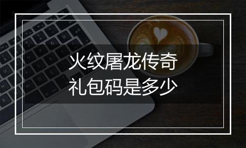 火纹屠龙传奇礼包码是多少