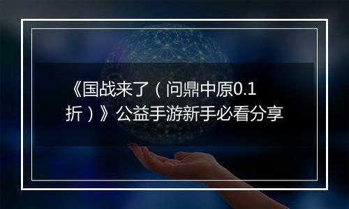 《国战来了(问鼎中原0.1折)》公益手游新手必看分享