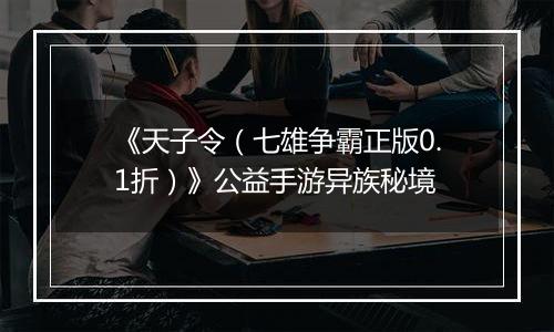 《天子令（七雄争霸正版0.1折）》公益手游异族秘境