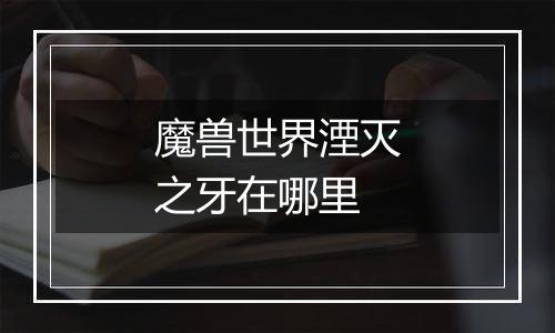 魔兽世界湮灭之牙在哪里