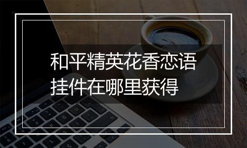 和平精英花香恋语挂件在哪里获得