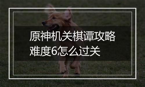 原神机关棋谭攻略难度6怎么过关