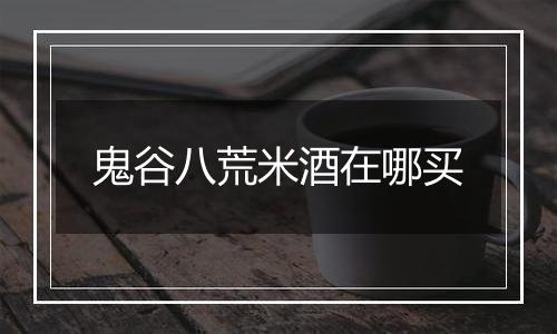 鬼谷八荒米酒在哪买