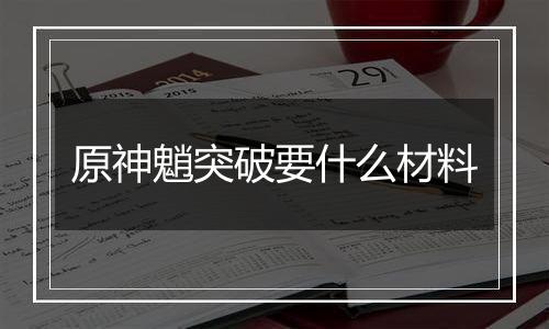 原神魈突破要什么材料