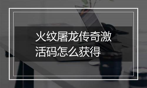 火纹屠龙传奇激活码怎么获得
