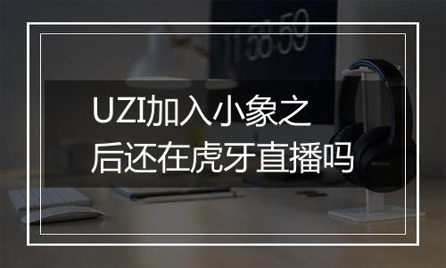 UZI加入小象之后还在虎牙直播吗